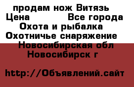 продам нож Витязь › Цена ­ 3 600 - Все города Охота и рыбалка » Охотничье снаряжение   . Новосибирская обл.,Новосибирск г.